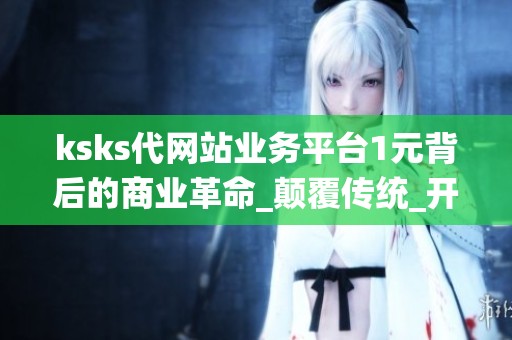 ksks代网站业务平台1元背后的商业革命_颠覆传统_开启互联网普惠时代 ksks代网站业务平台1元背后的商业革命_颠覆传统_开启互联网普惠时代