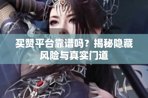 买赞平台靠谱吗?揭秘隐藏风险与真实门道 买赞平台靠谱吗?揭秘隐藏风险与真实门道