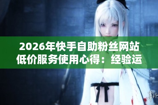 2026年快手自助粉丝网站低价服务使用心得:经验运营者分享 2026年快手自助粉丝网站低价服务使用心得:经验运营者分享