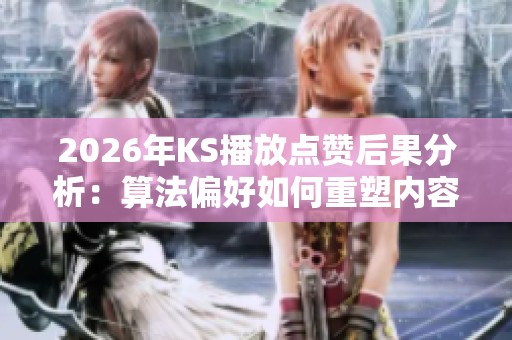 2026年KS播放点赞后果分析:算法偏好如何重塑内容生态与创作者命运? 2026年KS播放点赞后果分析:算法偏好如何重塑内容生态与创作者命运?