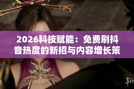2026科技赋能:免费刷抖音热度的新招与内容增长策略 2026科技赋能:免费刷抖音热度的新招与内容增长策略