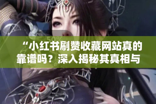 “小红书刷赞收藏网站真的靠谱吗？深入揭秘其真相与潜在风险”