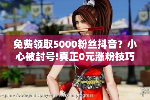 免费领取5000粉丝抖音?小心被封号!真正0元涨粉技巧 免费领取5000粉丝抖音?小心被封号!真正0元涨粉技巧