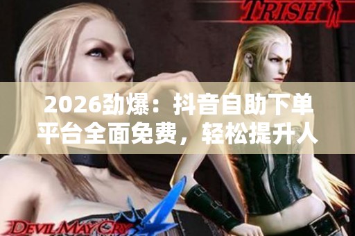 2026劲爆:抖音自助下单平台全面免费,轻松提升人气热度的最佳选择 2026劲爆:抖音自助下单平台全面免费,轻松提升人气热度的最佳选择