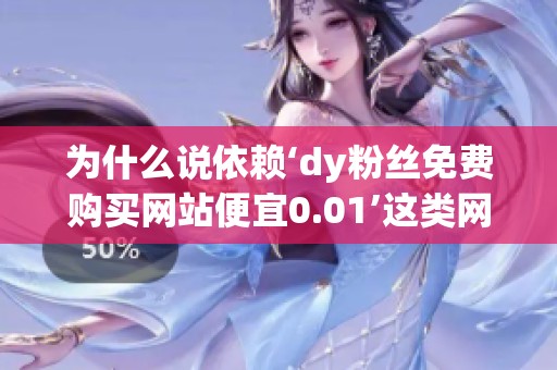 为什么说依赖‘dy粉丝免费购买网站便宜0.01’这类网站,对内容创 为什么说依赖‘dy粉丝免费购买网站便宜0.01’这类网站,对内容创