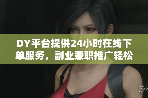 DY平台提供24小时在线下单服务,副业兼职推广轻松操作 DY平台提供24小时在线下单服务,副业兼职推广轻松操作
