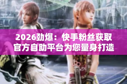 2026劲爆:快手粉丝获取官方自助平台为您量身打造经济高效涨粉方案 2026劲爆:快手粉丝获取官方自助平台为您量身打造经济高效涨粉方案