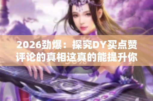2026劲爆:探究DY买点赞评论的真相这真的能提升你的内容影响力吗轻 2026劲爆:探究DY买点赞评论的真相这真的能提升你的内容影响力吗轻