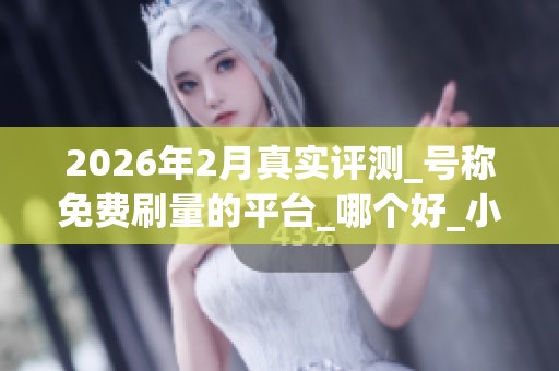 2026年2月真实评测_号称免费刷量的平台_哪个好_小心这些危害 2026年2月真实评测_号称免费刷量的平台_哪个好_小心这些危害