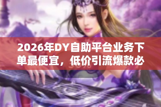 2026年DY自助平台业务下单最便宜，低价引流爆款必备利器详解