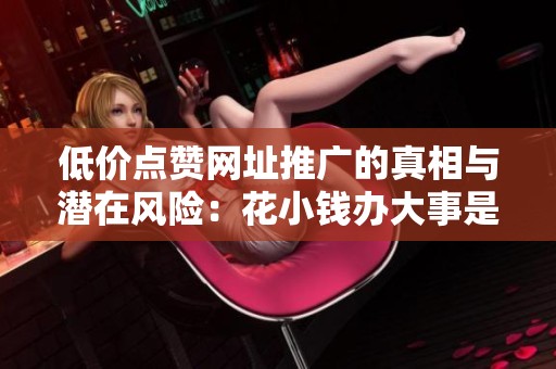 低价点赞网址推广的真相与潜在风险:花小钱办大事是否真的划算? 低价点赞网址推广的真相与潜在风险:花小钱办大事是否真的划算?