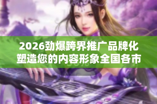 2026劲爆跨界推广品牌化塑造您的内容形象全国各市售后服务点热线