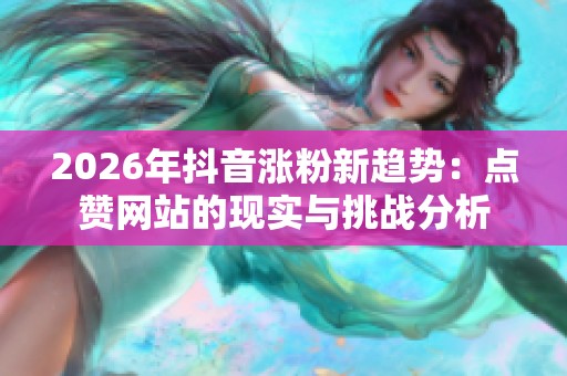 2026年抖音涨粉新趋势:点赞网站的现实与挑战分析 2026年抖音涨粉新趋势:点赞网站的现实与挑战分析