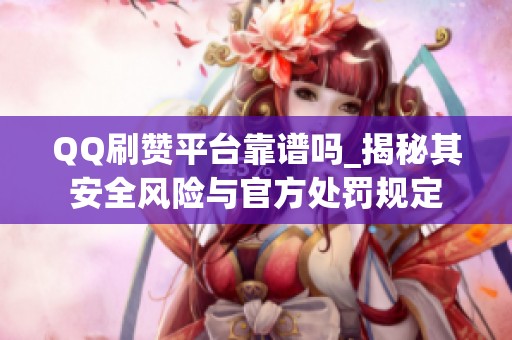 QQ刷赞平台靠谱吗_揭秘其安全风险与官方处罚规定 QQ刷赞平台靠谱吗_揭秘其安全风险与官方处罚规定