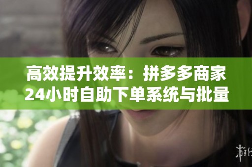高效提升效率:拼多多商家24小时自助下单系统与批量订单智能处理解决方案 高效提升效率:拼多多商家24小时自助下单系统与批量订单智能处理解决方案