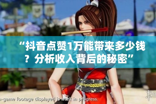 “抖音点赞1万能带来多少钱?分析收入背后的秘密” “抖音点赞1万能带来多少钱?分析收入背后的秘密”