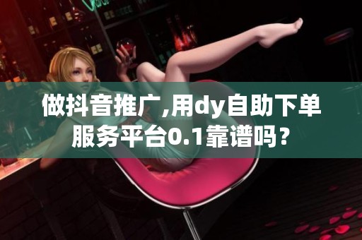 做抖音推广,用dy自助下单服务平台0.1靠谱吗？