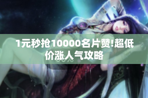 1元秒抢10000名片赞!超低价涨人气攻略 1元秒抢10000名片赞!超低价涨人气攻略