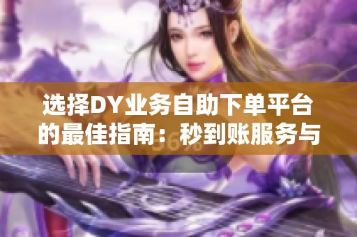 选择DY业务自助下单平台的最佳指南:秒到账服务与避免雷区技巧 选择DY业务自助下单平台的最佳指南:秒到账服务与避免雷区技巧