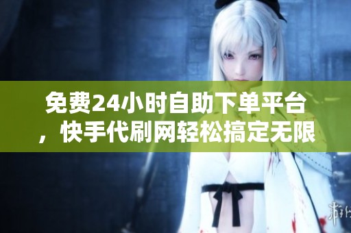 免费24小时自助下单平台,快手代刷网轻松搞定无限订单 免费24小时自助下单平台,快手代刷网轻松搞定无限订单