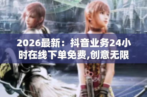 2026最新:抖音业务24小时在线下单免费,创意无限点亮生活每一刻 2026最新:抖音业务24小时在线下单免费,创意无限点亮生活每一刻