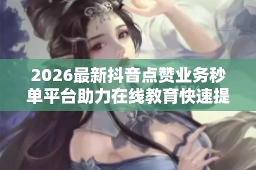 2026最新抖音点赞业务秒单平台助力在线教育快速提升知识技能 2026最新抖音点赞业务秒单平台助力在线教育快速提升知识技能
