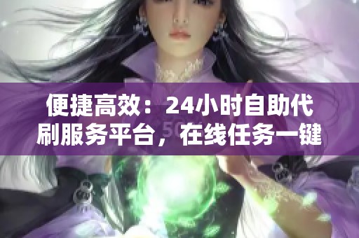 便捷高效:24小时自助代刷服务平台,在线任务一键快速完成 便捷高效:24小时自助代刷服务平台,在线任务一键快速完成
