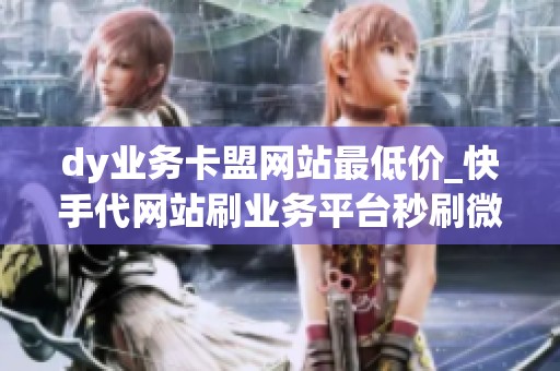 dy业务卡盟网站最低价_快手代网站刷业务平台秒刷微信支付 dy业务卡盟网站最低价_快手代网站刷业务平台秒刷微信支付