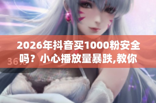 2026年抖音买1000粉安全吗?小心播放量暴跌,教你买粉后正确运营_资讯 2026年抖音买1000粉安全吗?小心播放量暴跌,教你买粉后正确运营_资讯