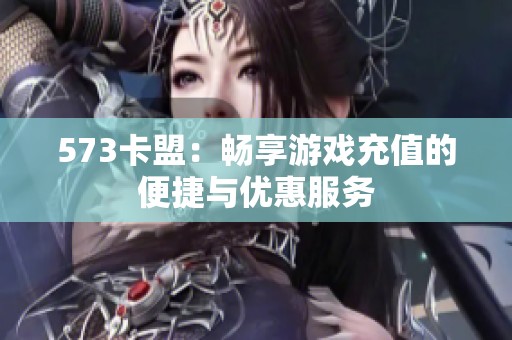 573卡盟:畅享游戏充值的便捷与优惠服务 573卡盟:畅享游戏充值的便捷与优惠服务