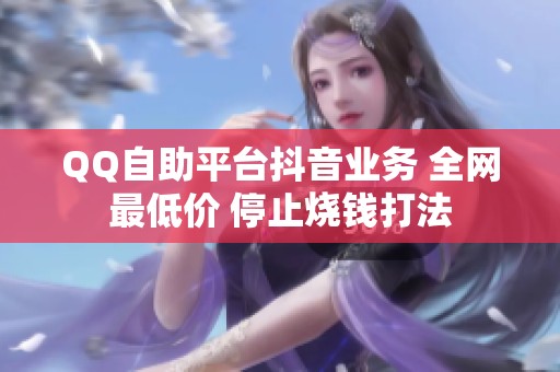 QQ自助平台抖音业务 全网最低价 停止烧钱打法 QQ自助平台抖音业务 全网最低价 停止烧钱打法