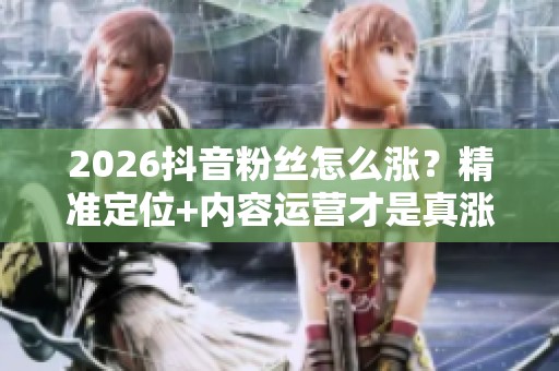 2026抖音粉丝怎么涨?精准定位+内容运营才是真涨粉平台 2026抖音粉丝怎么涨?精准定位+内容运营才是真涨粉平台