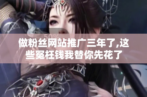 做粉丝网站推广三年了,这些冤枉钱我替你先花了 做粉丝网站推广三年了,这些冤枉钱我替你先花了