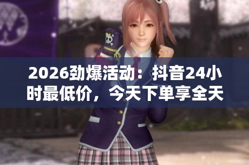 2026劲爆活动:抖音24小时最低价,今天下单享全天候超值折扣! 2026劲爆活动:抖音24小时最低价,今天下单享全天候超值折扣!