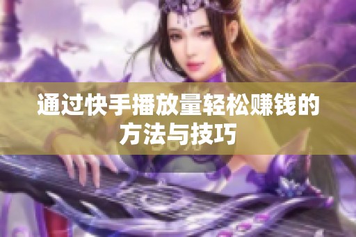 通过快手播放量轻松赚钱的方法与技巧 通过快手播放量轻松赚钱的方法与技巧