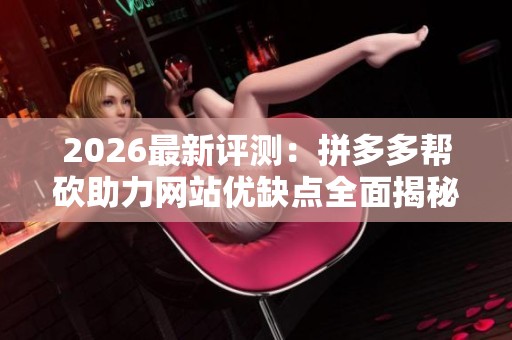 2026最新评测:拼多多帮砍助力网站优缺点全面揭秘及品牌靠谱排行 2026最新评测:拼多多帮砍助力网站优缺点全面揭秘及品牌靠谱排行