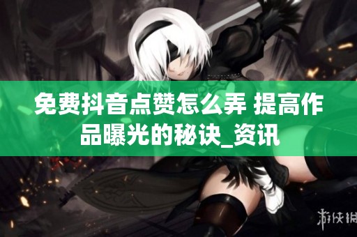 免费抖音点赞怎么弄 提高作品曝光的秘诀_资讯 免费抖音点赞怎么弄 提高作品曝光的秘诀_资讯