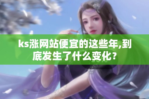 ks涨网站便宜的这些年,到底发生了什么变化? ks涨网站便宜的这些年,到底发生了什么变化?