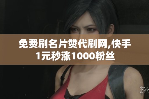 免费刷名片赞代刷网,快手1元秒涨1000粉丝
