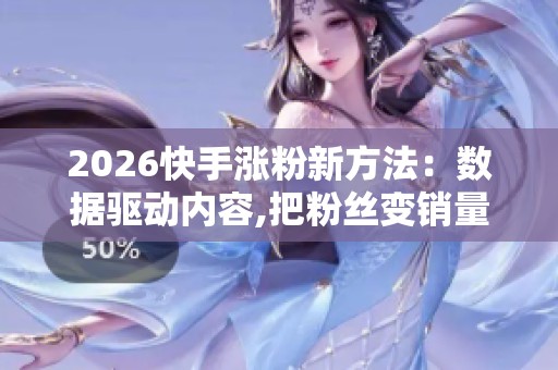 2026快手涨粉新方法：数据驱动内容,把粉丝变销量,告别盲目跟风