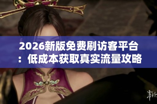 2026新版免费刷访客平台：低成本获取真实流量攻略