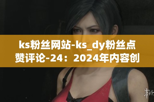 ks粉丝网站-ks_dy粉丝点赞评论-24:2024年内容创作者的实用工具选择 ks粉丝网站-ks_dy粉丝点赞评论-24:2024年内容创作者的实用工具选择