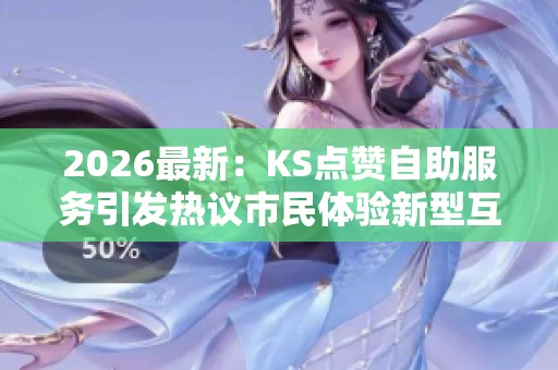 2026最新：KS点赞自助服务引发热议市民体验新型互助模式智能化配置