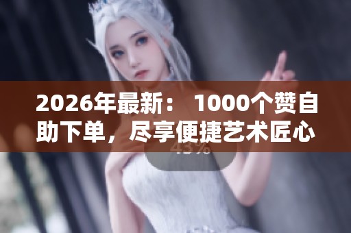 2026年最新： 1000个赞自助下单，尽享便捷艺术匠心搭建之美