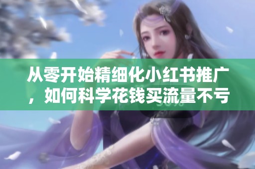 从零开始精细化小红书推广,如何科学花钱买流量不亏损? 从零开始精细化小红书推广,如何科学花钱买流量不亏损?