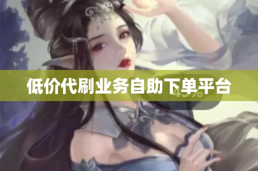 低价代刷业务自助下单平台 低价代刷业务自助下单平台