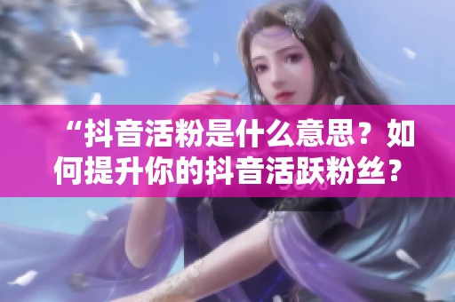 “抖音活粉是什么意思?如何提升你的抖音活跃粉丝?” “抖音活粉是什么意思?如何提升你的抖音活跃粉丝?”