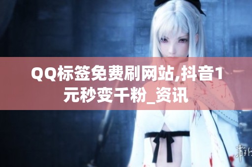QQ标签免费刷网站,抖音1元秒变千粉_资讯 QQ标签免费刷网站,抖音1元秒变千粉_资讯