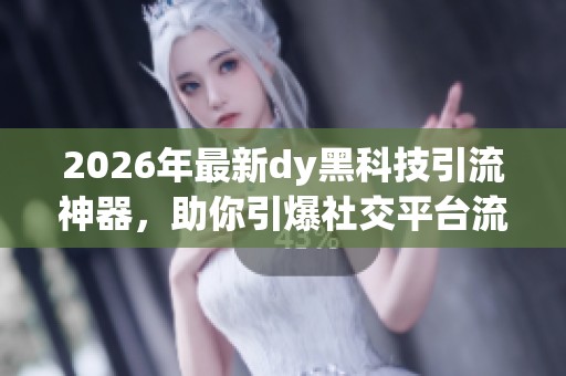 2026年最新dy黑科技引流神器,助你引爆社交平台流量狂潮 2026年最新dy黑科技引流神器,助你引爆社交平台流量狂潮
