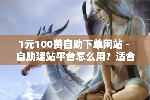 1元100赞自助下单网站 - 自助建站平台怎么用？适合开网店、展示